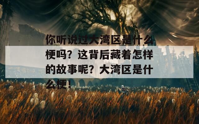 你听说过大湾区是什么梗吗？这背后藏着怎样的故事呢？大湾区是什么梗！