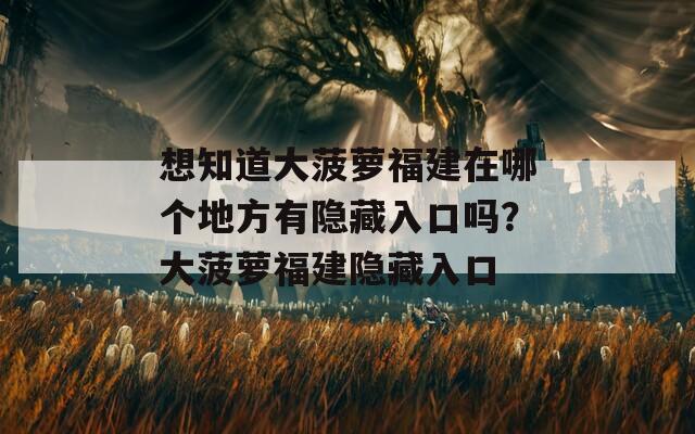 想知道大菠萝福建在哪个地方有隐藏入口吗？大菠萝福建隐藏入口