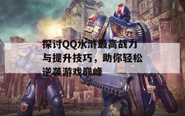 探讨QQ水浒最高战力与提升技巧，助你轻松逆袭游戏巅峰