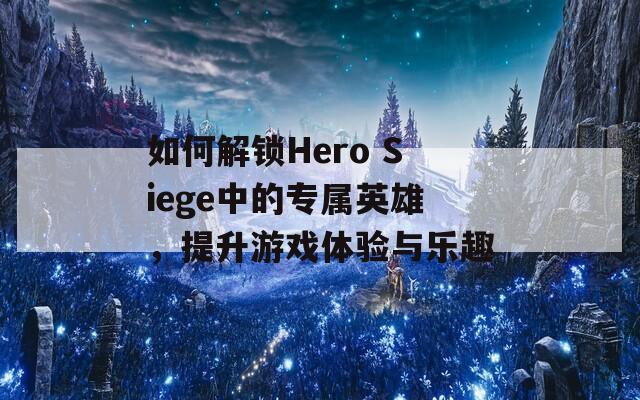 如何解锁Hero Siege中的专属英雄，提升游戏体验与乐趣