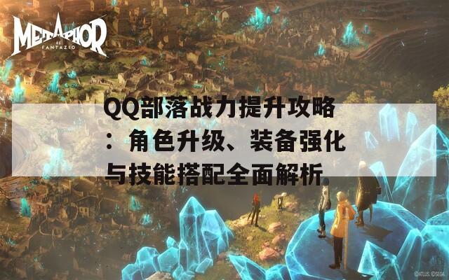 QQ部落战力提升攻略：角色升级、装备强化与技能搭配全面解析