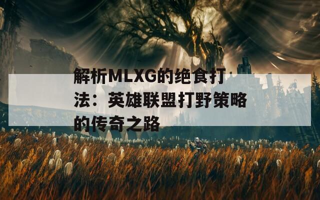 解析MLXG的绝食打法：英雄联盟打野策略的传奇之路