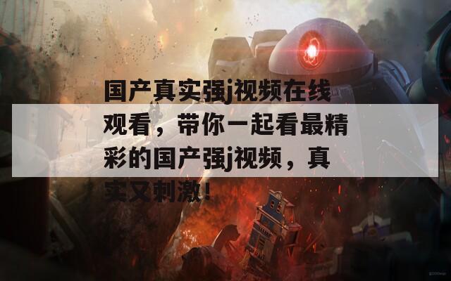 国产真实强j视频在线观看，带你一起看最精彩的国产强j视频，真实又刺激！