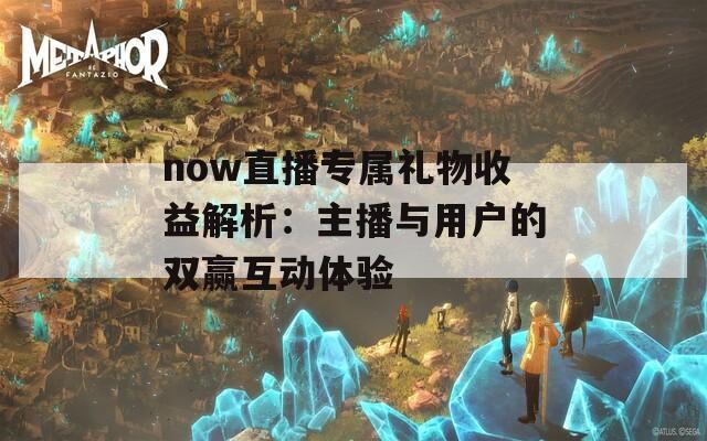 now直播专属礼物收益解析：主播与用户的双赢互动体验