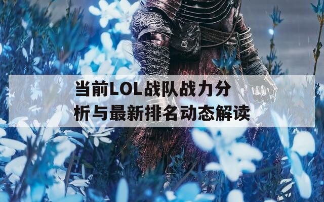 当前LOL战队战力分析与最新排名动态解读