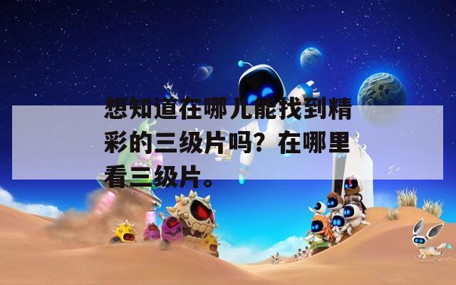 想知道在哪儿能找到精彩的三级片吗？在哪里看三级片。