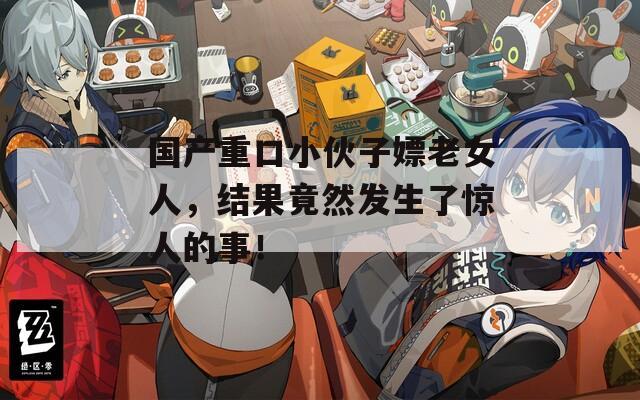 国产重口小伙子嫖老女人，结果竟然发生了惊人的事！