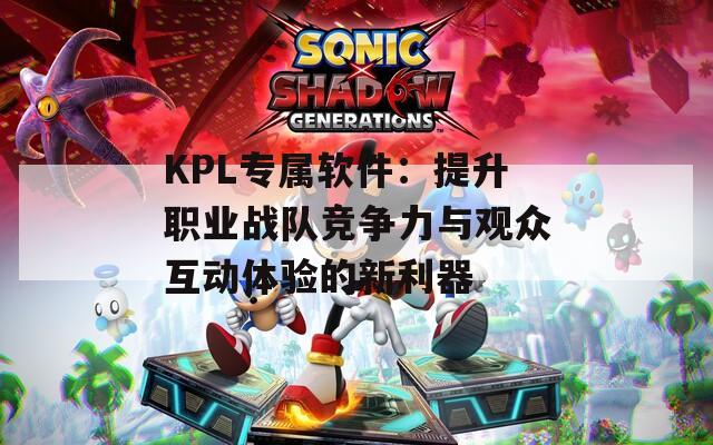 KPL专属软件：提升职业战队竞争力与观众互动体验的新利器