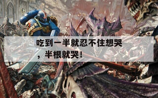 吃到一半就忍不住想哭，半根就哭！