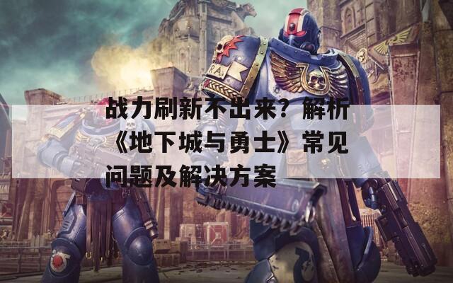战力刷新不出来？解析《地下城与勇士》常见问题及解决方案
