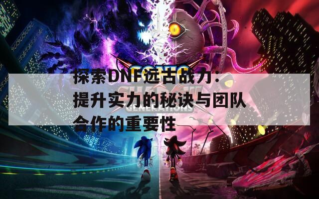 探索DNF远古战力：提升实力的秘诀与团队合作的重要性
