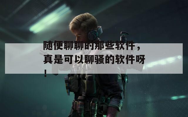 随便聊聊的那些软件，真是可以聊骚的软件呀！