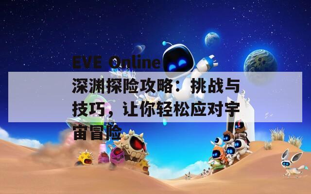 EVE Online深渊探险攻略：挑战与技巧，让你轻松应对宇宙冒险
