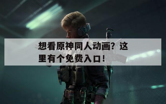 想看原神同人动画？这里有个免费入口！