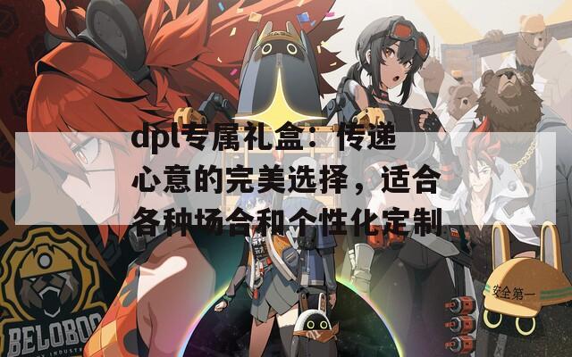 dpl专属礼盒：传递心意的完美选择，适合各种场合和个性化定制