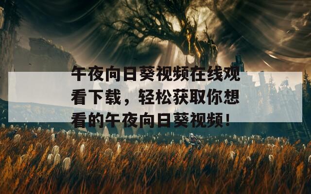 午夜向日葵视频在线观看下载，轻松获取你想看的午夜向日葵视频！