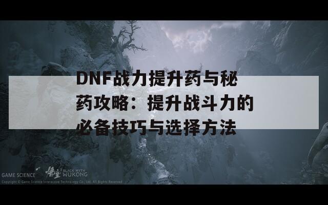 DNF战力提升药与秘药攻略：提升战斗力的必备技巧与选择方法