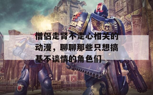 僧侣走肾不走心相关的动漫，聊聊那些只想搞基不谈情的角色们