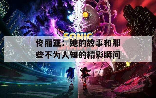 佟丽亚：她的故事和那些不为人知的精彩瞬间