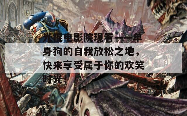 光棍电影院现看——单身狗的自我放松之地，快来享受属于你的欢笑时光！