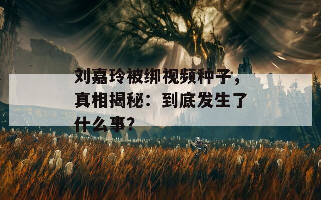 刘嘉玲被绑视频种子，真相揭秘：到底发生了什么事？