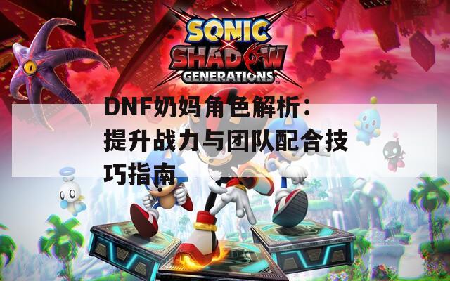 DNF奶妈角色解析：提升战力与团队配合技巧指南