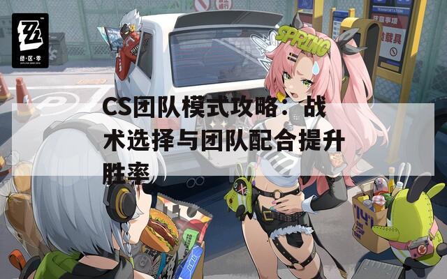 CS团队模式攻略：战术选择与团队配合提升胜率