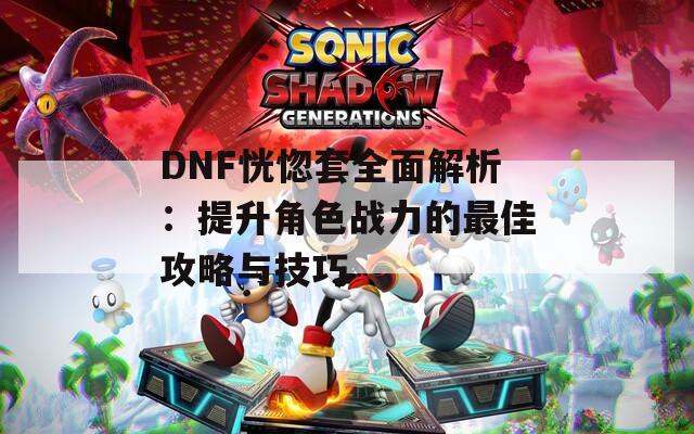 DNF恍惚套全面解析：提升角色战力的最佳攻略与技巧