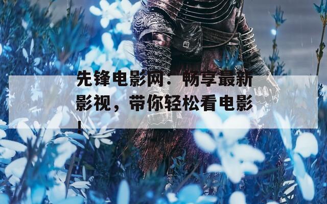 先锋电影网：畅享最新影视，带你轻松看电影！