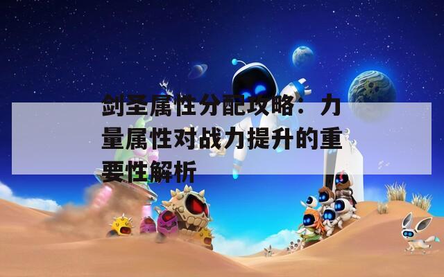 剑圣属性分配攻略：力量属性对战力提升的重要性解析