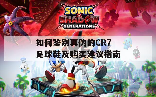 如何鉴别真伪的CR7足球鞋及购买建议指南