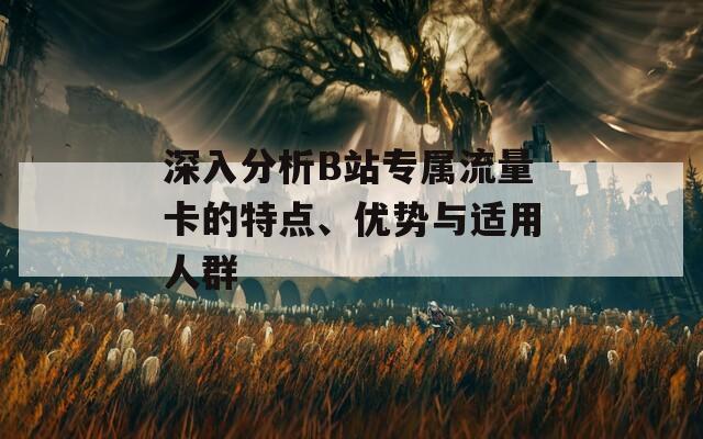 深入分析B站专属流量卡的特点、优势与适用人群