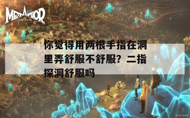 你觉得用两根手指在洞里弄舒服不舒服？二指探洞舒服吗