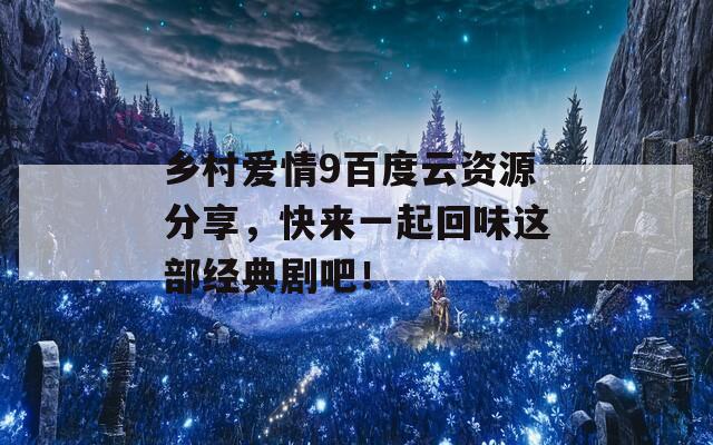 乡村爱情9百度云资源分享，快来一起回味这部经典剧吧！