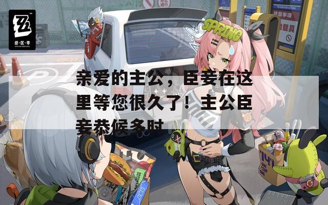亲爱的主公，臣妾在这里等您很久了！主公臣妾恭候多时