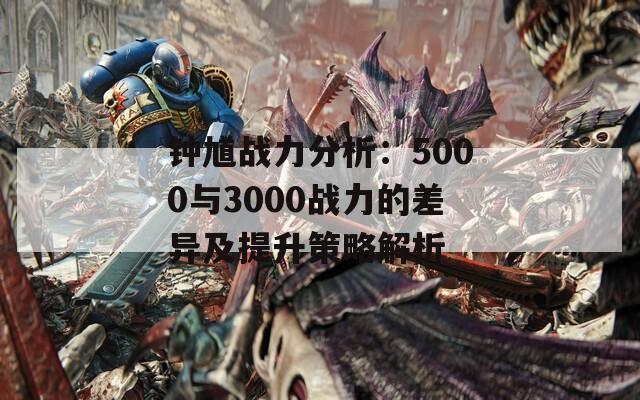 钟馗战力分析：5000与3000战力的差异及提升策略解析
