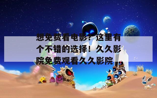 想免费看电影？这里有个不错的选择！久久影院免费观看久久影院