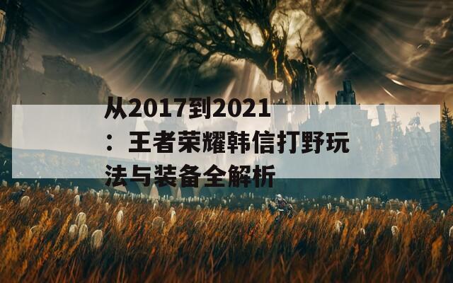 从2017到2021：王者荣耀韩信打野玩法与装备全解析