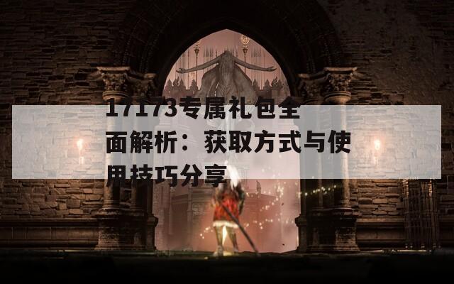 17173专属礼包全面解析：获取方式与使用技巧分享
