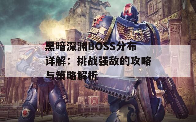 黑暗深渊BOSS分布详解：挑战强敌的攻略与策略解析
