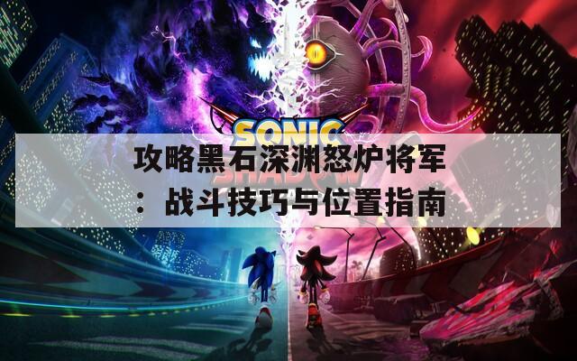 攻略黑石深渊怒炉将军：战斗技巧与位置指南