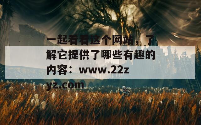 一起看看这个网站，了解它提供了哪些有趣的内容：www.22zyz.com