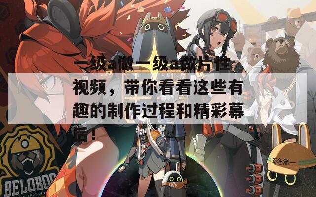 一级a做一级a做片性视频，带你看看这些有趣的制作过程和精彩幕后！