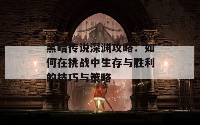 黑暗传说深渊攻略：如何在挑战中生存与胜利的技巧与策略