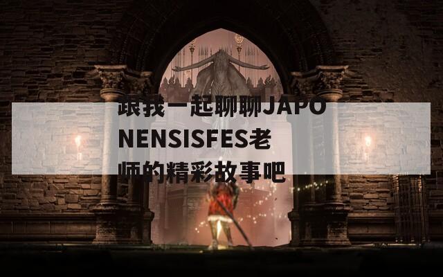 跟我一起聊聊JAPONENSISFES老师的精彩故事吧