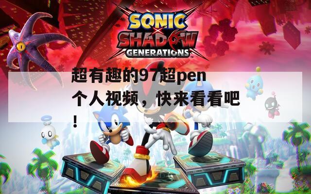 超有趣的97超pen个人视频，快来看看吧！