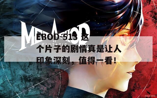 EBOD-513 这个片子的剧情真是让人印象深刻，值得一看！