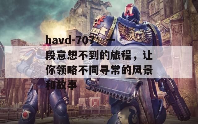havd-707：一段意想不到的旅程，让你领略不同寻常的风景和故事