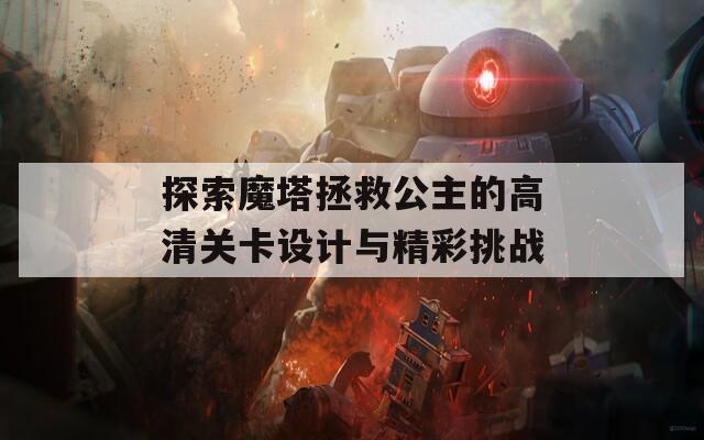 探索魔塔拯救公主的高清关卡设计与精彩挑战