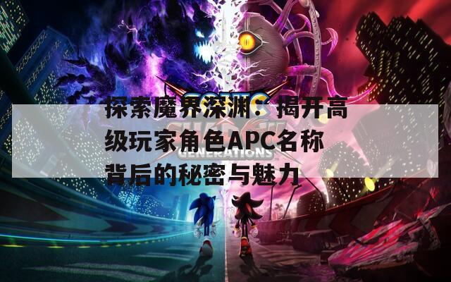 探索魔界深渊：揭开高级玩家角色APC名称背后的秘密与魅力